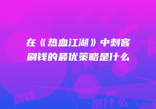 在《热血江湖》中刺客刷钱的最优策略是什么