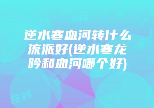 逆水寒血河转什么流派好(逆水寒龙吟和血河哪个好)