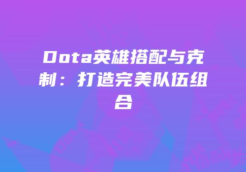 Dota英雄搭配与克制：打造完美队伍组合