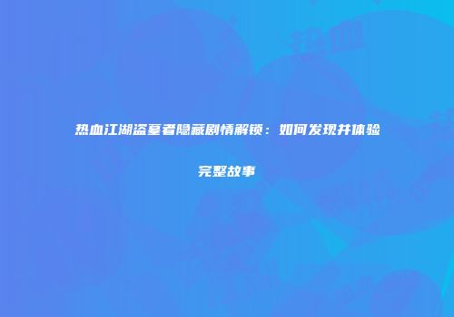 热血江湖盗墓者隐藏剧情解锁：如何发现并体验完整故事