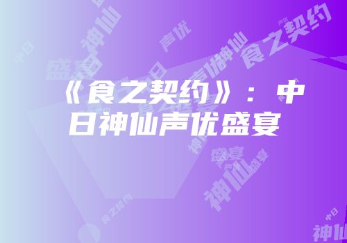 《食之契约》：中日神仙声优盛宴