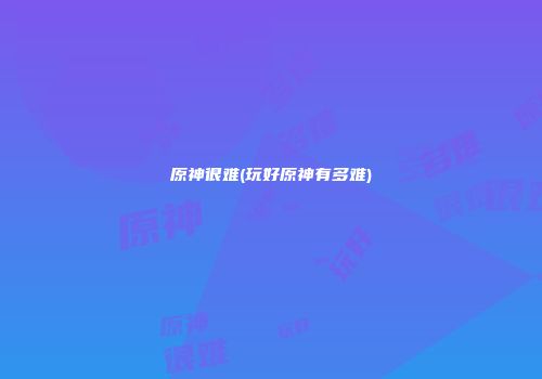 原神很难(玩好原神有多难)