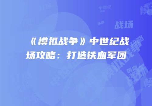 《模拟战争》中世纪战场攻略：打造铁血军团