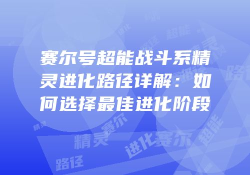 赛尔号超能战斗系精灵进化路径详解:如何选择最佳进化阶段