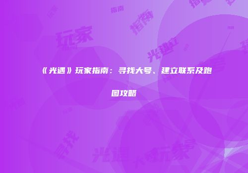 《光遇》玩家指南：寻找大号、建立联系及跑图攻略