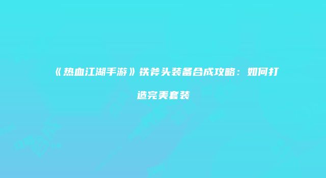 《热血江湖手游》铁斧头装备合成攻略：如何打造完美套装