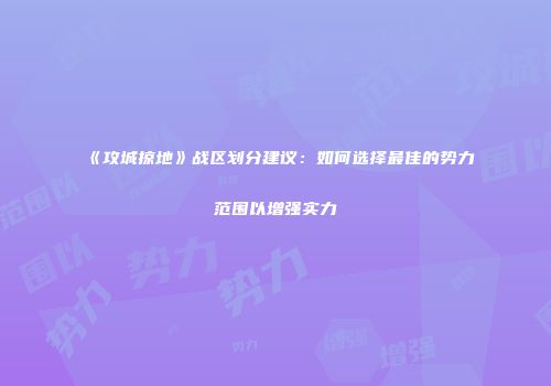 《攻城掠地》战区划分建议：如何选择最佳的势力范围以增强实力