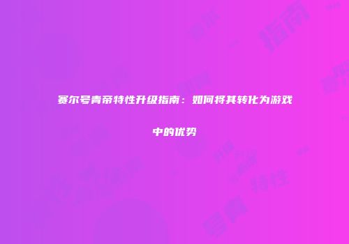 赛尔号青帝特性升级指南:如何将其转化为游戏中的优势