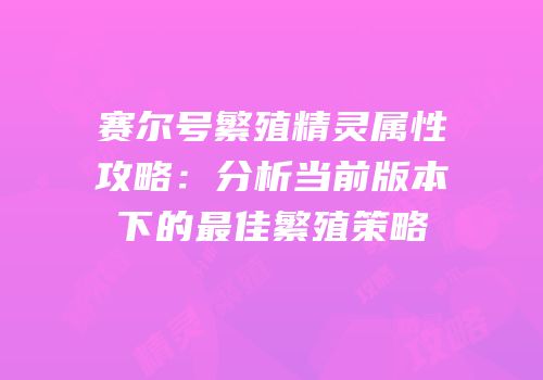 赛尔号繁殖精灵属性攻略：分析当前版本下的最佳繁殖策略