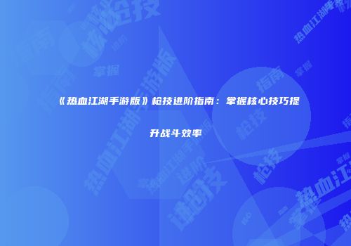 《热血江湖手游版》枪技进阶指南：掌握核心技巧提升战斗效率