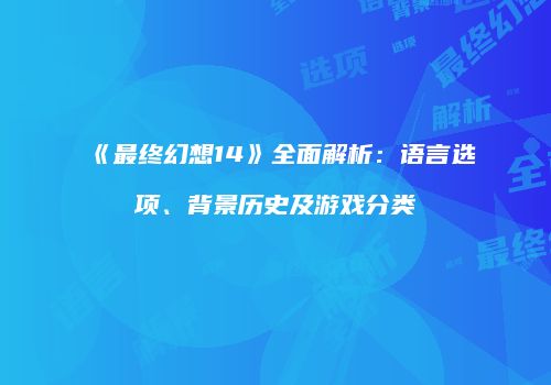 《最终幻想14》全面解析：语言选项、背景历史及游戏分类