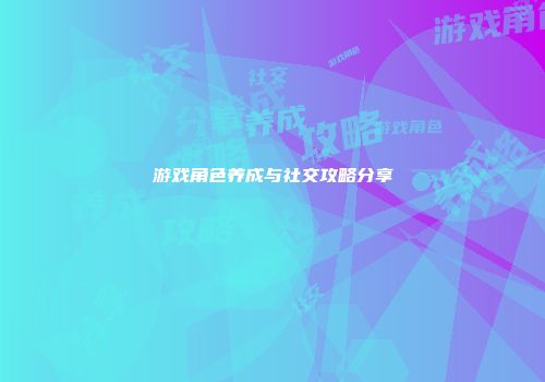 游戏角色养成与社交攻略分享
