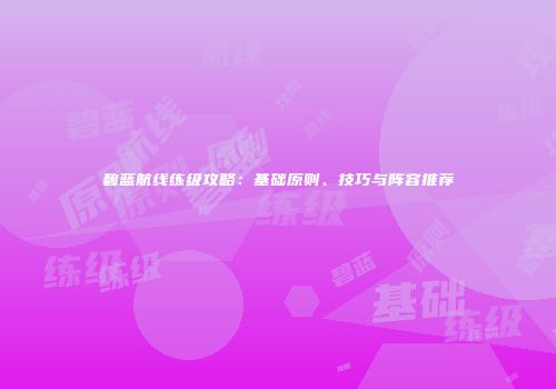 碧蓝航线练级攻略：基础原则、技巧与阵容推荐