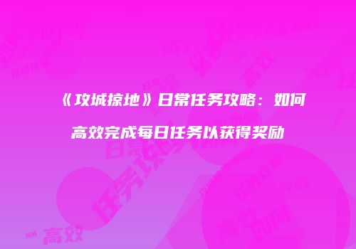 《攻城掠地》日常任务攻略：如何高效完成每日任务以获得奖励