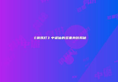 《镇妖灯》中诡仙的多重身份揭秘