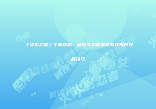 《火影忍者》手游攻略：解锁女忍者训练师及提升技能技巧