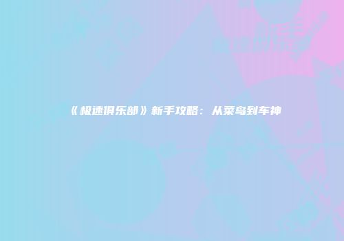 《极速俱乐部》新手攻略：从菜鸟到车神