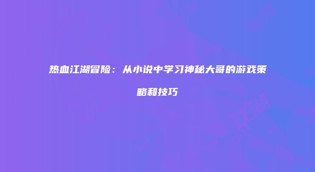 热血江湖冒险：从小说中学习神秘大哥的游戏策略和技巧