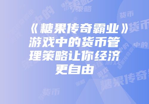 《糖果传奇霸业》游戏中的货币管理策略让你经济更自由