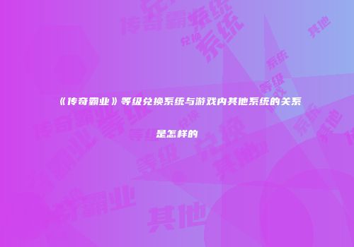 《传奇霸业》等级兑换系统与游戏内其他系统的关系是怎样的