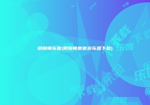 阴阳师乐园(阴阳师崽崽游乐园下载)