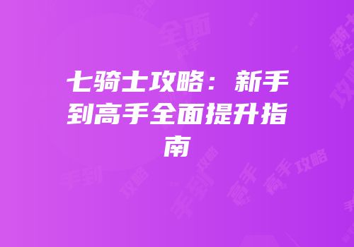 七骑士攻略：新手到高手全面提升指南