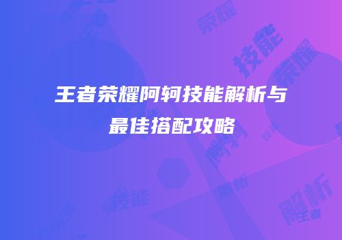 王者荣耀阿轲技能解析与最佳搭配攻略