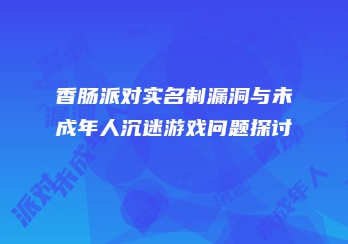 香肠派对实名制漏洞与未成年人沉迷游戏问题探讨