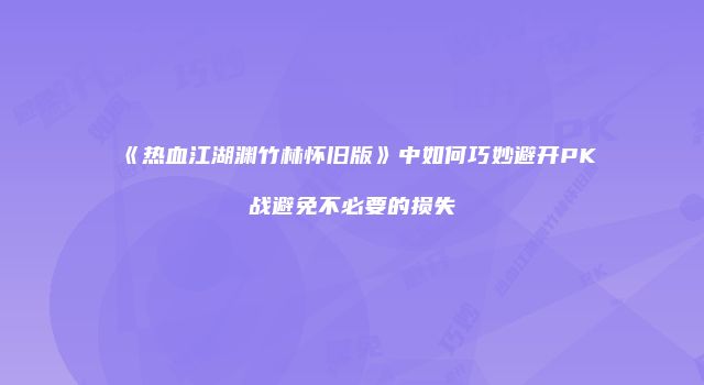 《热血江湖渊竹林怀旧版》中如何巧妙避开PK战避免不必要的损失