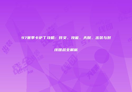 S7赛季卡萨丁攻略：符文、技能、天赋、出装与对线团战全解析
