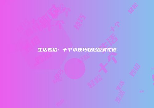 生活妙招：十个小技巧轻松应对忙碌