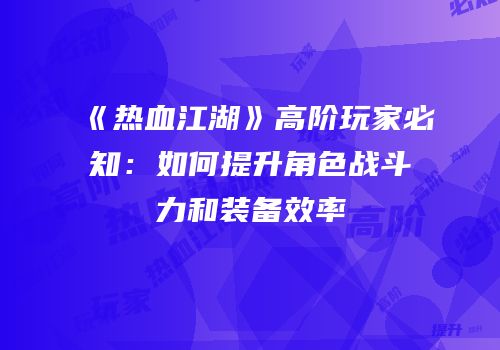 《热血江湖》高阶玩家必知：如何提升角色战斗力和装备效率