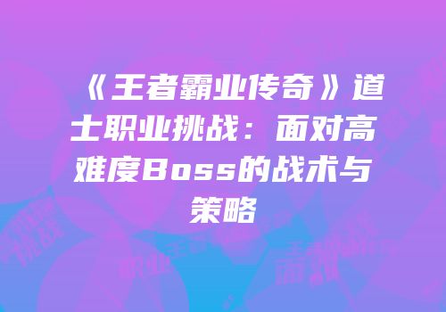 《王者霸业传奇》道士职业挑战：面对高难度Boss的战术与策略