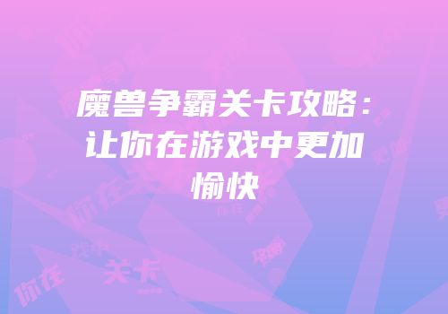 魔兽争霸关卡攻略：让你在游戏中更加愉快