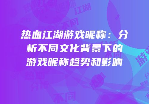 热血江湖游戏昵称：分析不同文化背景下的游戏昵称趋势和影响