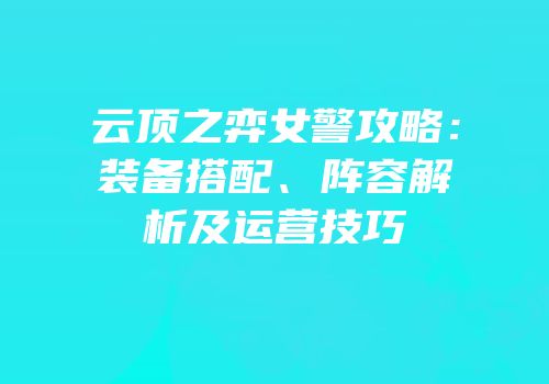 云顶之弈女警攻略：装备搭配、阵容解析及运营技巧