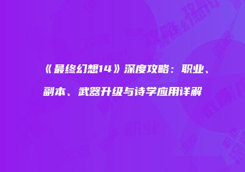 《最终幻想14》深度攻略：职业、副本、武器升级与诗学应用详解