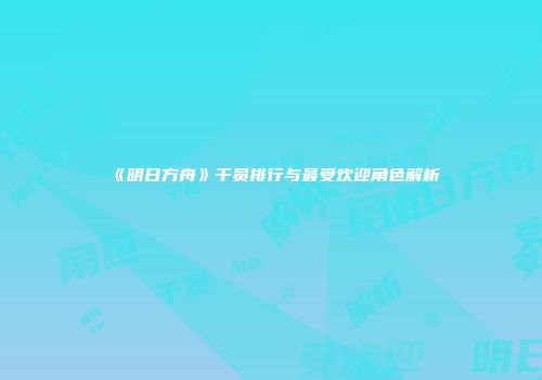 《明日方舟》干员排行与最受欢迎角色解析