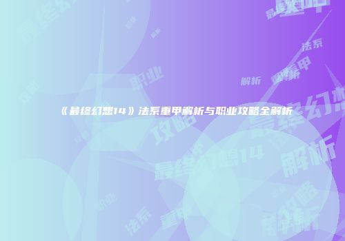 《最终幻想14》法系重甲解析与职业攻略全解析