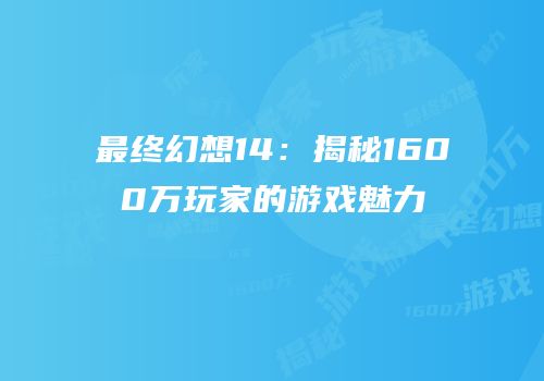 最终幻想14：揭秘1600万玩家的游戏魅力