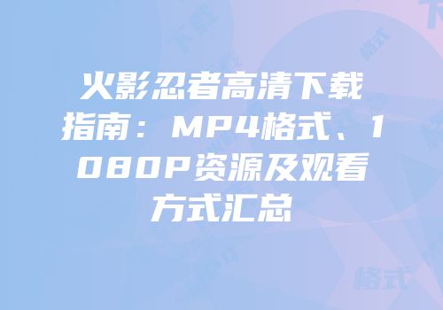 火影忍者高清下载指南：MP4格式、1080P资源及观看方式汇总