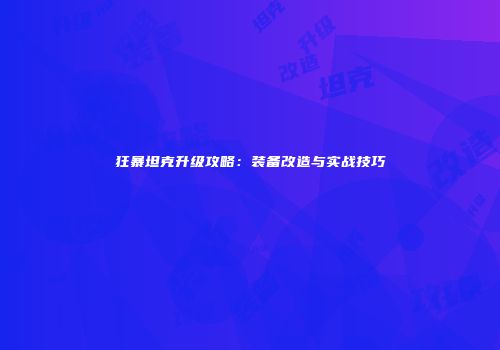 狂暴坦克升级攻略：装备改造与实战技巧