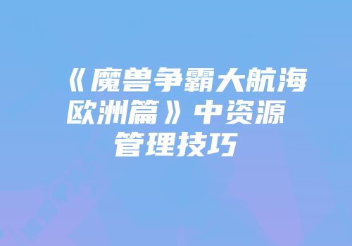 《魔兽争霸大航海欧洲篇》中资源管理技巧