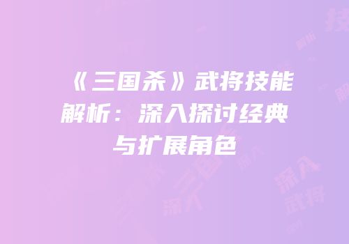 《三国杀》武将技能解析：深入探讨经典与扩展角色