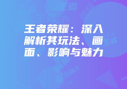 王者荣耀：深入解析其玩法、画面、影响与魅力