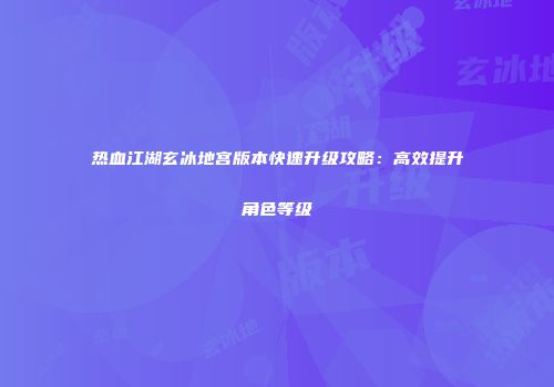 热血江湖玄冰地宫版本快速升级攻略:高效提升角色等级