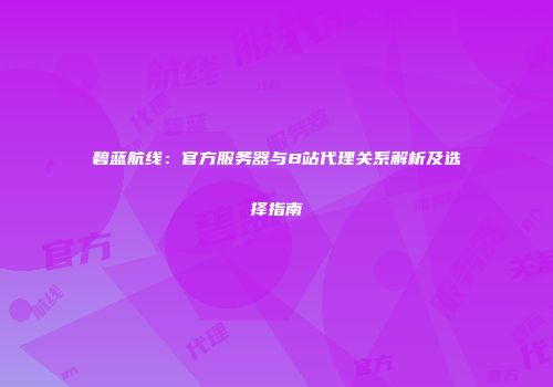 碧蓝航线：官方服务器与B站代理关系解析及选择指南