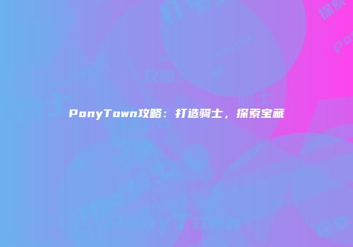 PonyTown攻略：打造骑士，探索宝藏