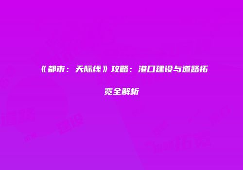 《都市：天际线》攻略：港口建设与道路拓宽全解析