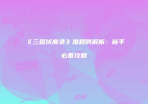 《三国伏魔录》潜规则解析：新手必看攻略